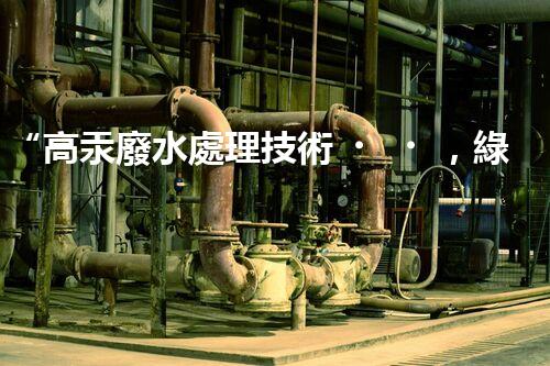 “高汞廢水處理技術，綠色環(huán)保新篇章”